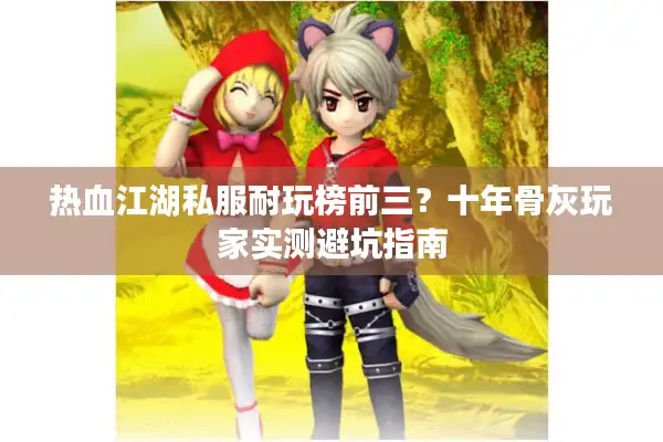 热血江湖私服耐玩榜前三?十年骨灰玩家实测避坑指南 热血江湖私服耐玩榜前三?十年骨灰玩家实测避坑指南