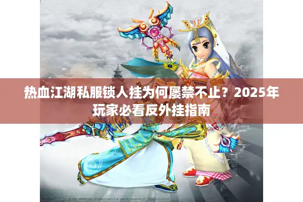 热血江湖私服锁人挂为何屡禁不止？2025年玩家必看反外挂指南