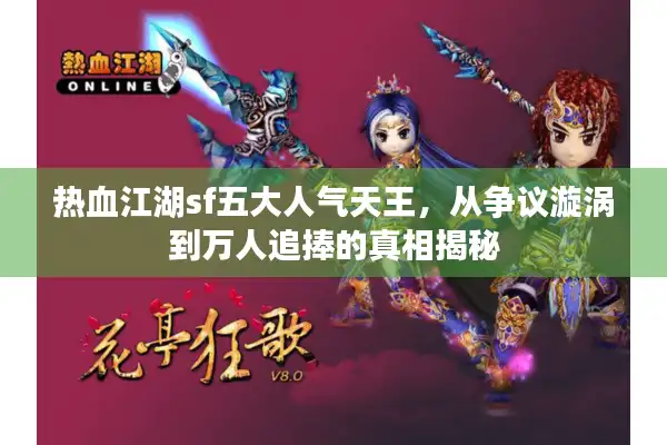 热血江湖sf五大人气天王,从争议漩涡到万人追捧的真相揭秘 热血江湖sf五大人气天王,从争议漩涡到万人追捧的真相揭秘