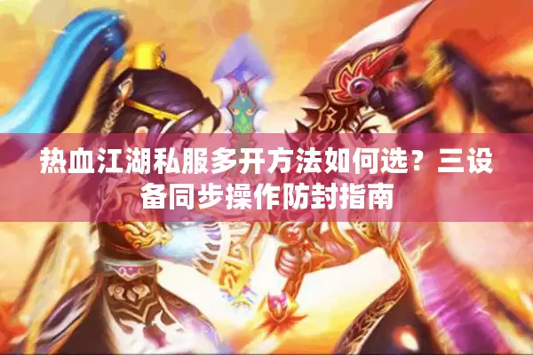 热血江湖私服多开方法如何选?三设备同步操作防封指南 热血江湖私服多开方法如何选?三设备同步操作防封指南