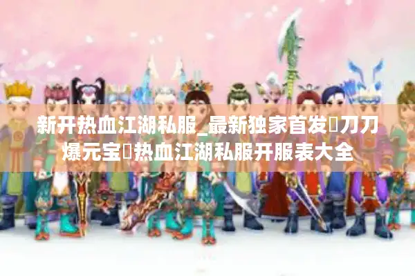 新开热血江湖私服_最新独家首发▷刀刀爆元宝◁热血江湖私服开服表大全