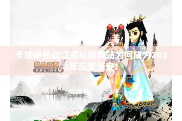 卡哇伊热血江湖私服网站为何成为2025年玩家新宠?