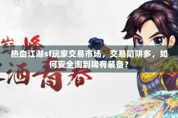 热血江湖sf玩家交易市场,交易陷阱多,如何安全淘到稀有装备? 热血江湖sf玩家交易市场,交易陷阱多,如何安全淘到稀有装备?
