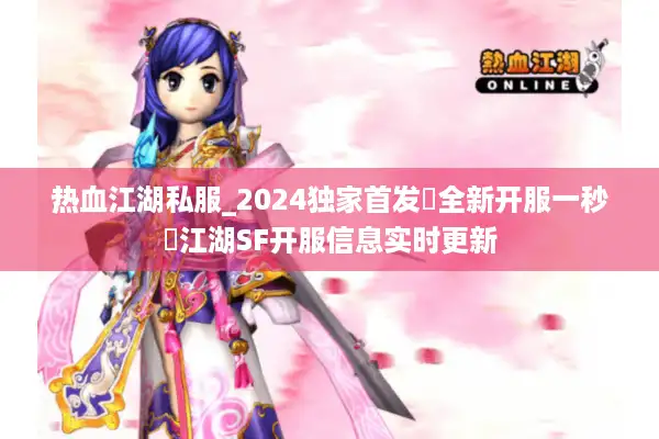 热血江湖私服_2024独家首发▷全新开服一秒◁江湖SF开服信息实时更新