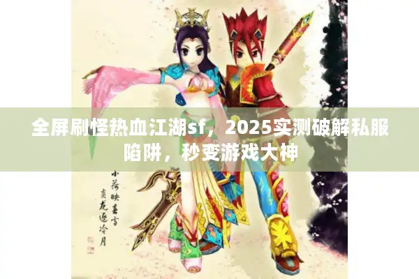 全屏刷怪热血江湖sf，2025实测破解私服陷阱，秒变游戏大神