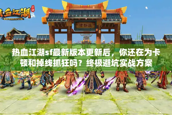 热血江湖sf最新版本更新后，你还在为卡顿和掉线抓狂吗？终极避坑实战方案