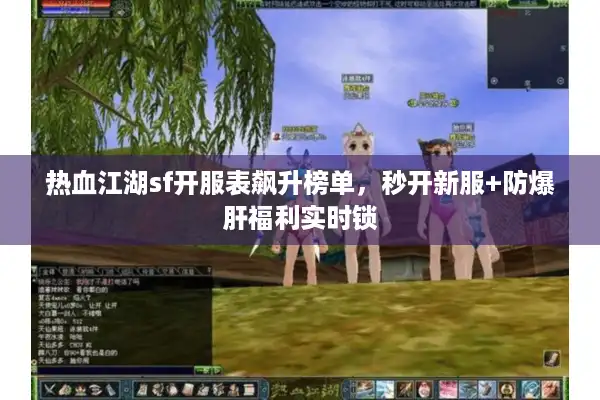 热血江湖sf开服表飙升榜单，秒开新服+防爆肝福利实时锁