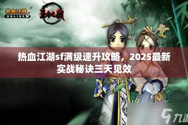 热血江湖sf满级速升攻略，2025最新实战秘诀三天见效