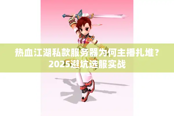 热血江湖私款服务器为何主播扎堆？2025避坑选服实战