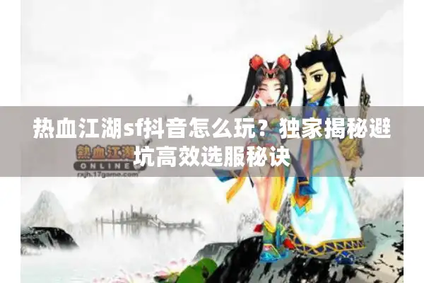 热血江湖sf抖音怎么玩？独家揭秘避坑高效选服秘诀