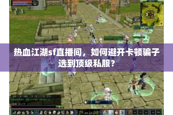 热血江湖sf直播间，如何避开卡顿骗子选到顶级私服？