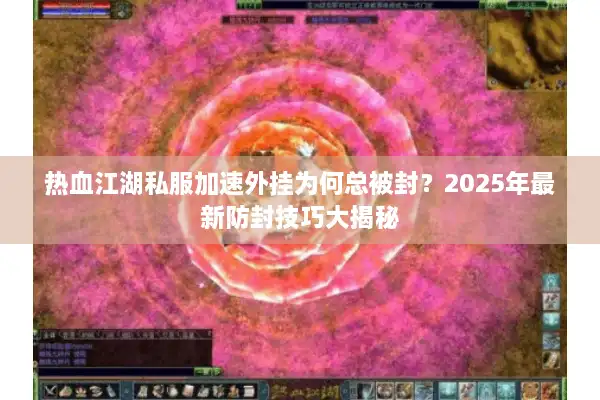 热血江湖私服加速外挂为何总被封？2025年最新防封技巧大揭秘