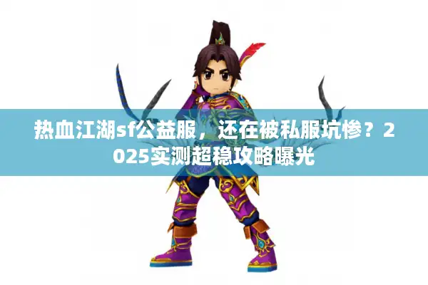 热血江湖sf公益服，还在被私服坑惨？2025实测超稳攻略曝光