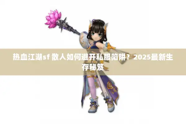 热血江湖sf 散人如何避开私服陷阱？2025最新生存秘笈