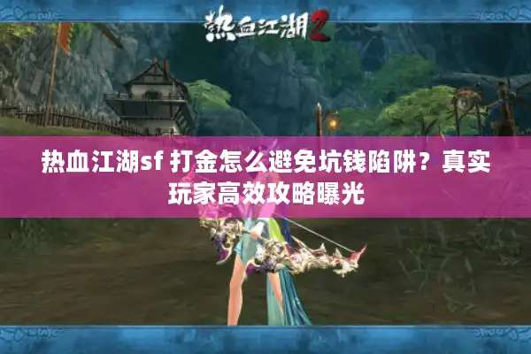热血江湖sf 打金怎么避免坑钱陷阱？真实玩家高效攻略曝光