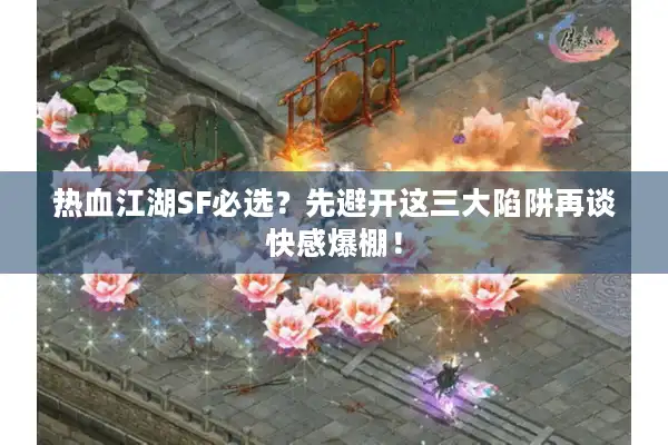 热血江湖SF必选？先避开这三大陷阱再谈快感爆棚！