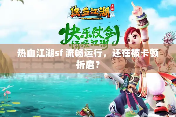 热血江湖sf 流畅运行,还在被卡顿折磨? 热血江湖sf 流畅运行,还在被卡顿折磨?