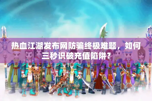 热血江湖发布网防骗终极难题，如何三秒识破充值陷阱？