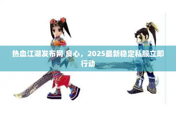 热血江湖发布网 良心,2025最新稳定私服立即行动 热血江湖发布网 良心,2025最新稳定私服立即行动