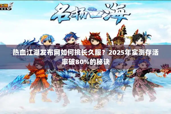 热血江湖发布网如何挑长久服?2025年实测存活率破80%的秘诀 热血江湖发布网如何挑长久服?2025年实测存活率破80%的秘诀