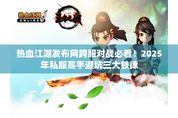 热血江湖发布网跨服对战必看!2025年私服高手避坑三大铁律 热血江湖发布网跨服对战必看!2025年私服高手避坑三大铁律