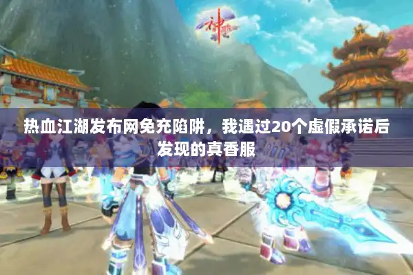 热血江湖发布网免充陷阱，我遇过20个虚假承诺后发现的真香服