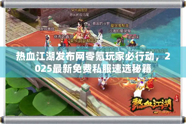 热血江湖发布网零氪玩家必行动，2025最新免费私服速选秘籍