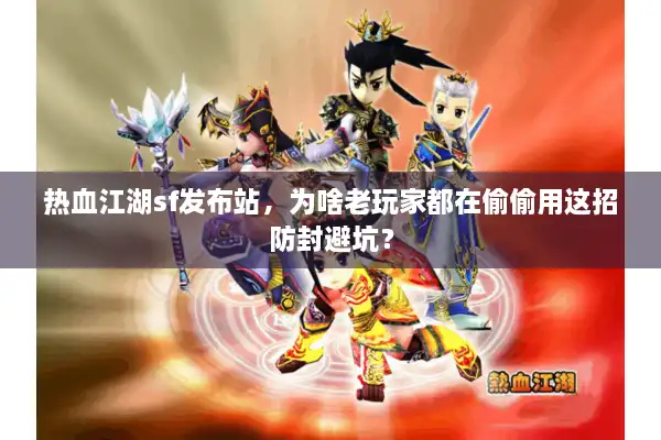 热血江湖sf发布站，为啥老玩家都在偷偷用这招防封避坑？