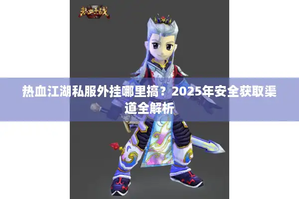 热血江湖私服外挂哪里搞？2025年安全获取渠道全解析