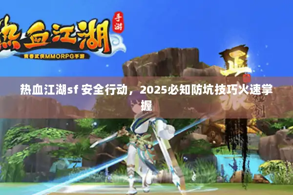 热血江湖sf 安全行动,2025必知防坑技巧火速掌握 热血江湖sf 安全行动,2025必知防坑技巧火速掌握
