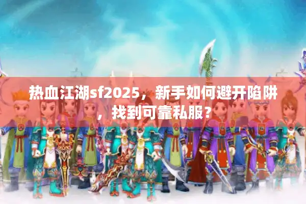 热血江湖sf2025,新手如何避开陷阱,找到可靠私服? 热血江湖sf2025,新手如何避开陷阱,找到可靠私服?