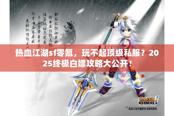 热血江湖sf零氪，玩不起顶级私服？2025终极白嫖攻略大公开！