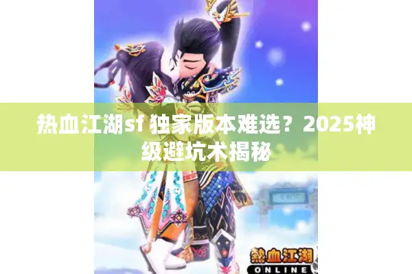 热血江湖sf 独家版本难选？2025神级避坑术揭秘