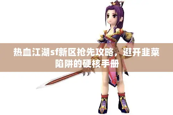 热血江湖sf新区抢先攻略,避开韭菜陷阱的硬核手册 热血江湖sf新区抢先攻略,避开韭菜陷阱的硬核手册