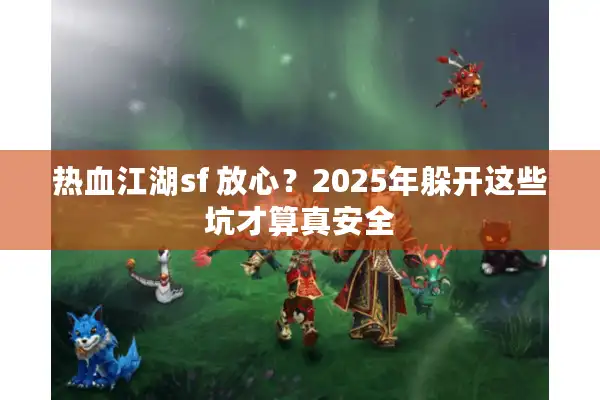 热血江湖sf 放心？2025年躲开这些坑才算真安全