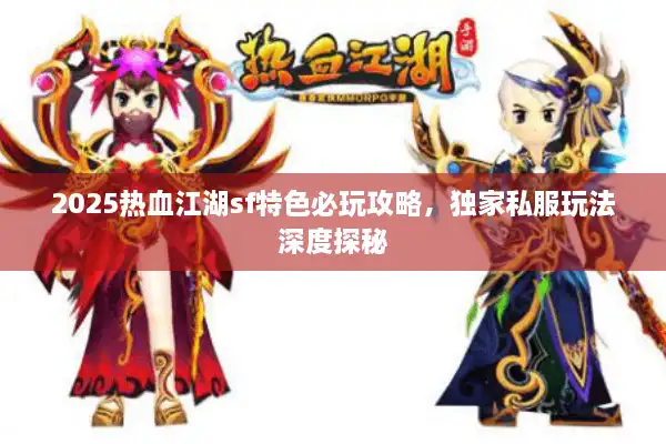 2025热血江湖sf特色必玩攻略，独家私服玩法深度探秘