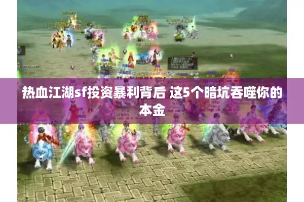 热血江湖sf投资暴利背后 这5个暗坑吞噬你的本金