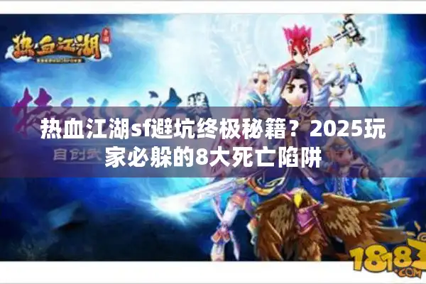热血江湖sf避坑终极秘籍?2025玩家必躲的8大死亡陷阱 热血江湖sf避坑终极秘籍?2025玩家必躲的8大死亡陷阱