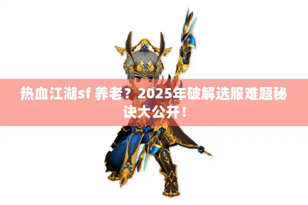 热血江湖sf 养老？2025年破解选服难题秘诀大公开！