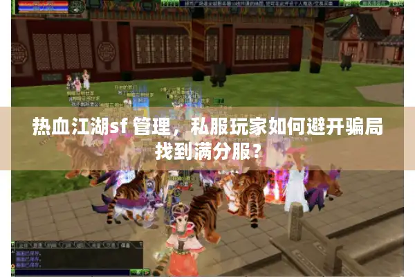 热血江湖sf 管理，私服玩家如何避开骗局找到满分服？