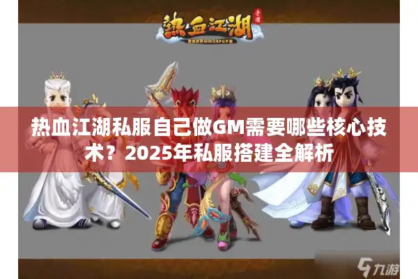 热血江湖私服自己做GM需要哪些核心技术？2025年私服搭建全解析