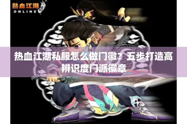 热血江湖私服怎么做门徽？五步打造高辨识度门派徽章