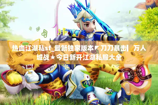 热血江湖私sf_最新独家版本◤刀刀暴击▎万人城战★今日新开江湖私服大全 热血江湖私sf_最新独家版本◤刀刀暴击▎万人城战★今日新开江湖私服大全