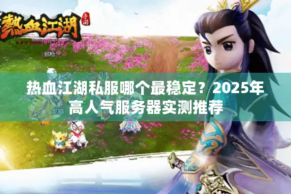 热血江湖私服哪个最稳定？2025年高人气服务器实测推荐