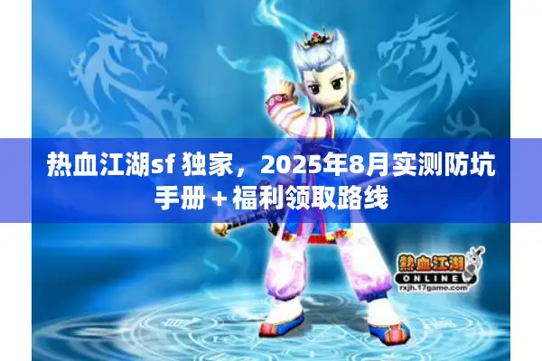 热血江湖sf 独家，2025年8月实测防坑手册＋福利领取路线
