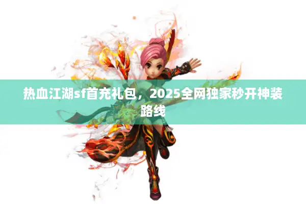 热血江湖sf首充礼包，2025全网独家秒开神装路线