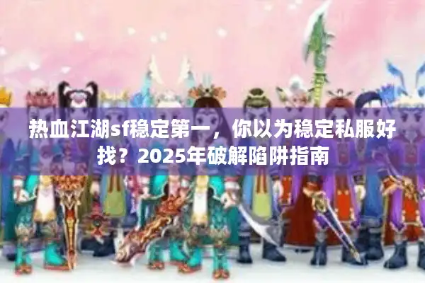 热血江湖sf稳定第一,你以为稳定私服好找?2025年破解陷阱指南 热血江湖sf稳定第一,你以为稳定私服好找?2025年破解陷阱指南