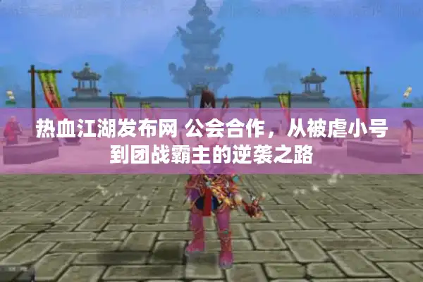 热血江湖发布网 公会合作，从被虐小号到团战霸主的逆袭之路