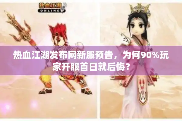 热血江湖发布网新服预告，为何90%玩家开服首日就后悔？