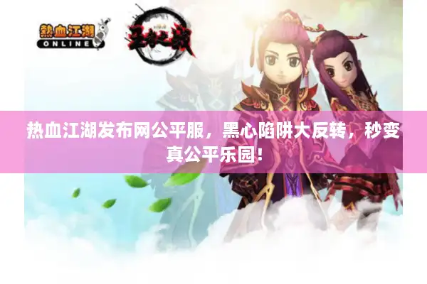 热血江湖发布网公平服，黑心陷阱大反转，秒变真公平乐园！